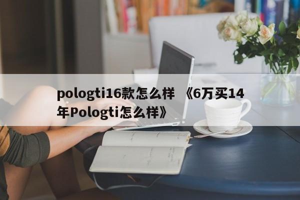 pologti16款怎么样 《6万买14年Pologti怎么样》