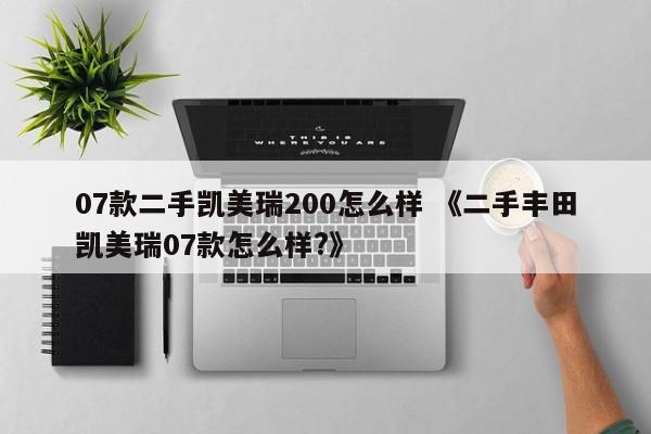 07款二手凯美瑞200怎么样 《二手丰田凯美瑞07款怎么样?》