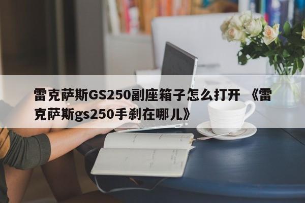 雷克萨斯GS250副座箱子怎么打开 《雷克萨斯gs250手刹在哪儿》