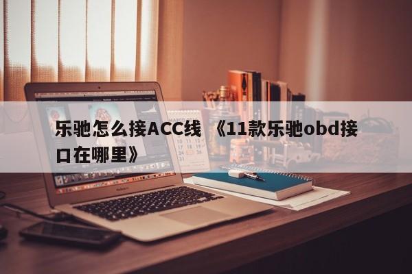 乐驰怎么接ACC线 《11款乐驰obd接口在哪里》