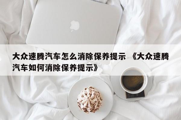 大众速腾汽车怎么消除保养提示 《大众速腾汽车如何消除保养提示》