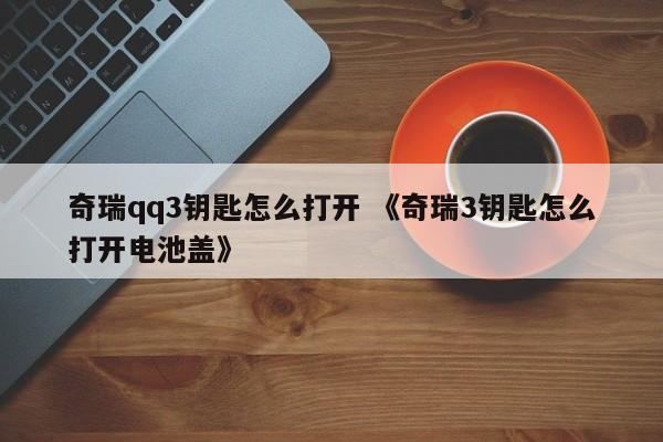 奇瑞qq3钥匙怎么打开 《奇瑞3钥匙怎么打开电池盖》