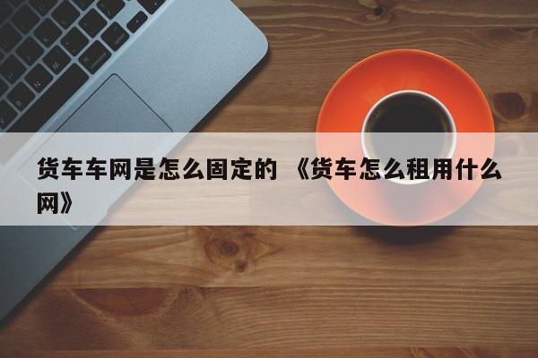 货车车网是怎么固定的 《货车怎么租用什么网》