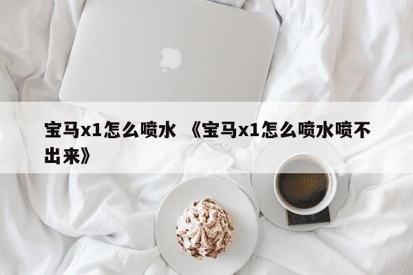 宝马x1怎么喷水 《宝马x1怎么喷水喷不出来》