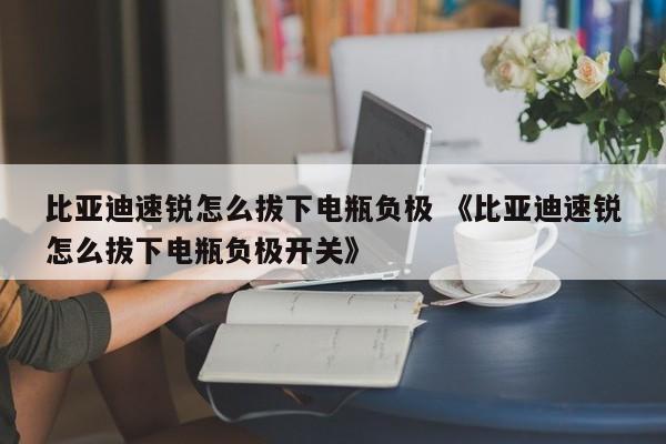 比亚迪速锐怎么拔下电瓶负极 《比亚迪速锐怎么拔下电瓶负极开关》