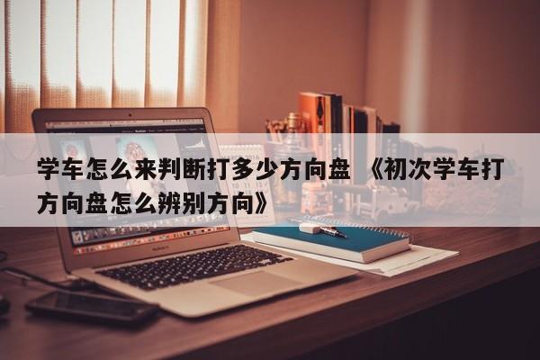 学车怎么来判断打多少方向盘 《初次学车打方向盘怎么辨别方向》