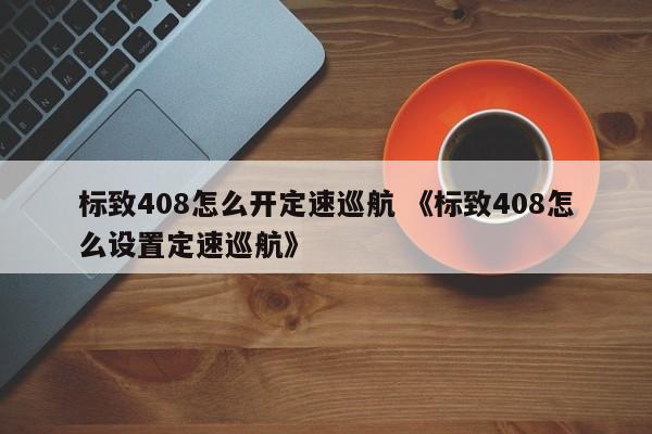 标致408怎么开定速巡航 《标致408怎么设置定速巡航》