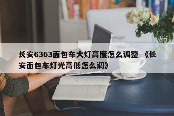 长安6363面包车大灯高度怎么调整 《长安面包车灯光高低怎么调》