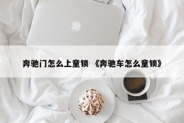 奔驰门怎么上童锁 《奔驰车怎么童锁》