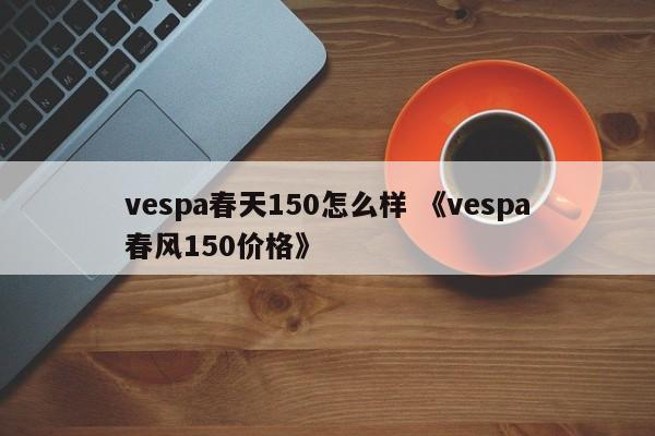 vespa春天150怎么样 《vespa春风150价格》