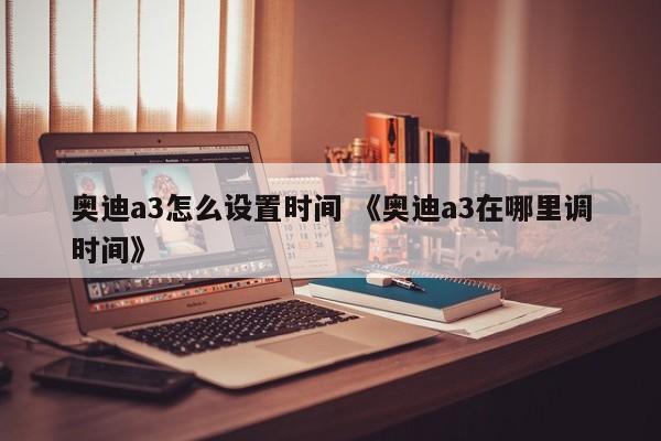 奥迪a3怎么设置时间 《奥迪a3在哪里调时间》