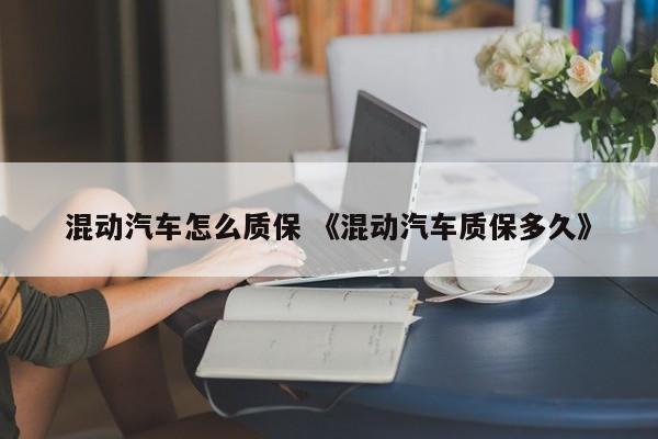 混动汽车怎么质保 《混动汽车质保多久》