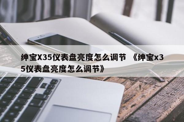 绅宝X35仪表盘亮度怎么调节 《绅宝x35仪表盘亮度怎么调节》