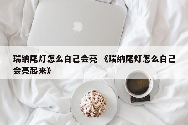 瑞纳尾灯怎么自己会亮 《瑞纳尾灯怎么自己会亮起来》