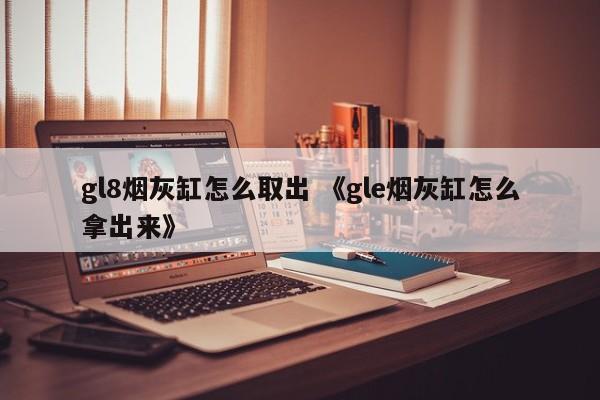 gl8烟灰缸怎么取出 《gle烟灰缸怎么拿出来》