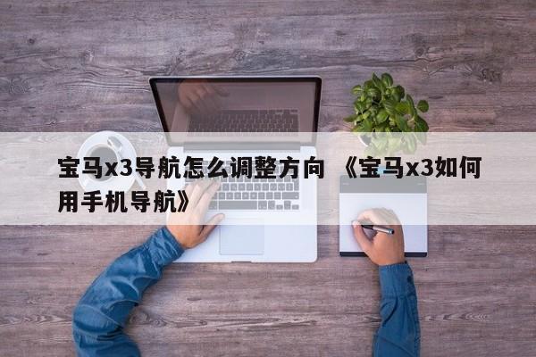 宝马x3导航怎么调整方向 《宝马x3如何用手机导航》