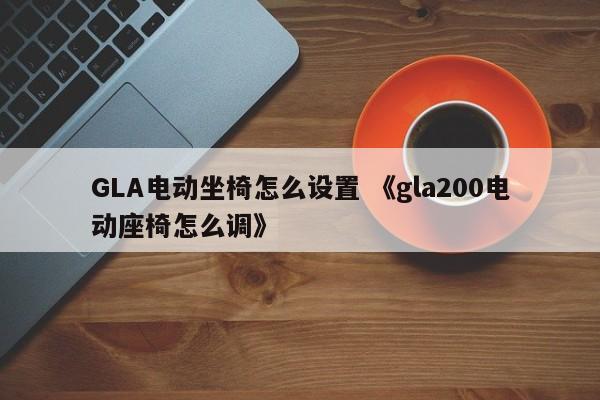 GLA电动坐椅怎么设置 《gla200电动座椅怎么调》