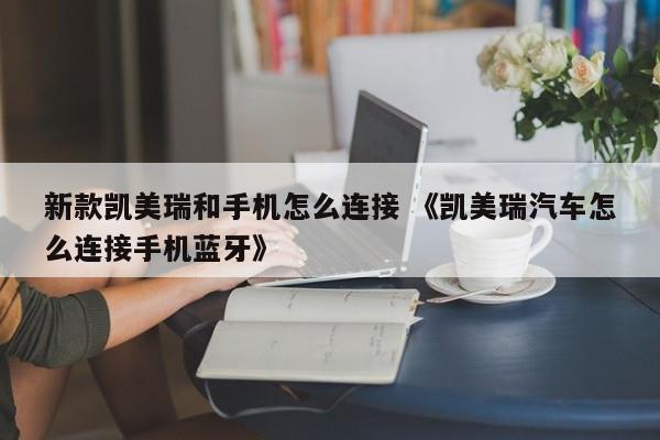 新款凯美瑞和手机怎么连接 《凯美瑞汽车怎么连接手机蓝牙》