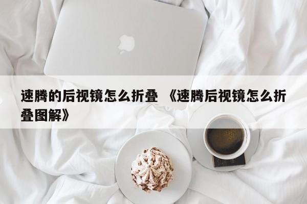 速腾的后视镜怎么折叠 《速腾后视镜怎么折叠图解》