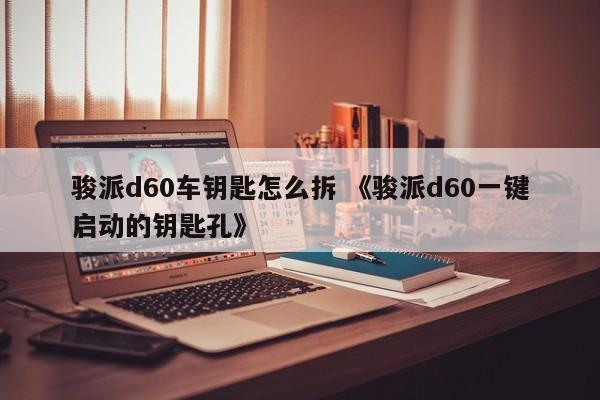 骏派d60车钥匙怎么拆 《骏派d60一键启动的钥匙孔》