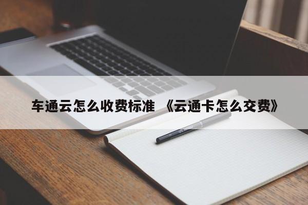 车通云怎么收费标准 《云通卡怎么交费》