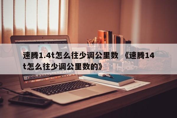 速腾1.4t怎么往少调公里数 《速腾14t怎么往少调公里数的》