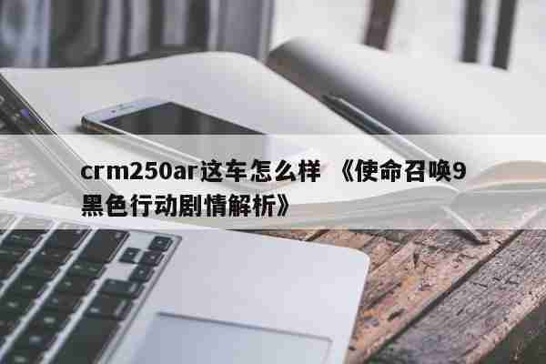 crm250ar这车怎么样 《使命召唤9黑色行动剧情解析》