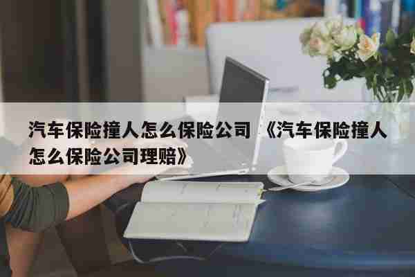 汽车保险撞人怎么保险公司 《汽车保险撞人怎么保险公司理赔》