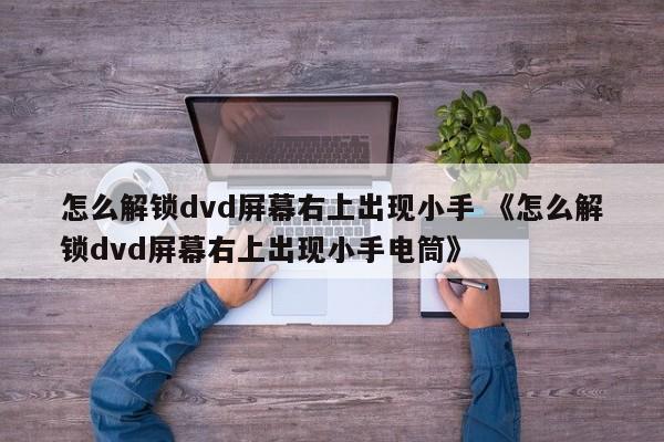 怎么解锁dvd屏幕右上出现小手 《怎么解锁dvd屏幕右上出现小手电筒》