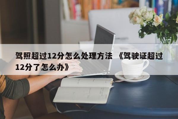 驾照超过12分怎么处理方法 《驾驶证超过12分了怎么办》