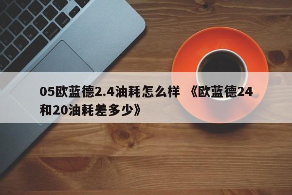 05欧蓝德2.4油耗怎么样 《欧蓝德24和20油耗差多少》