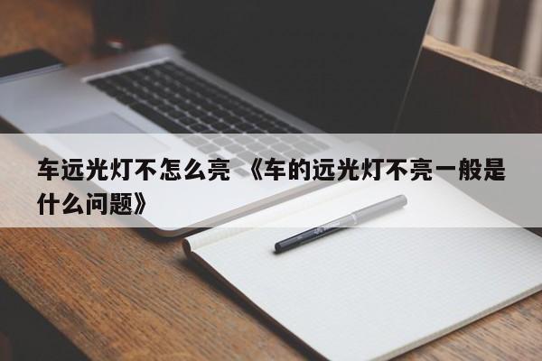 车远光灯不怎么亮 《车的远光灯不亮一般是什么问题》