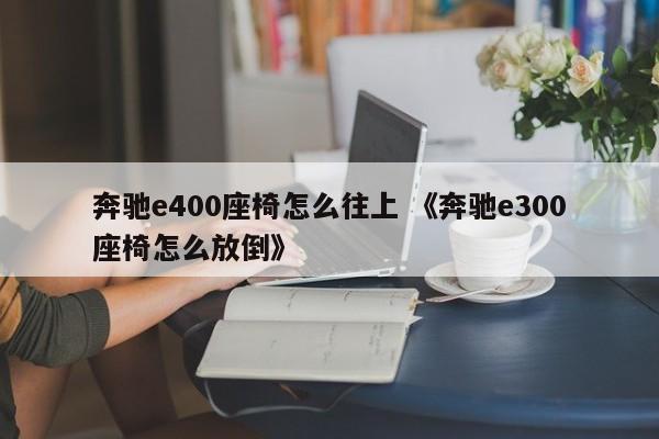 奔驰e400座椅怎么往上 《奔驰e300座椅怎么放倒》