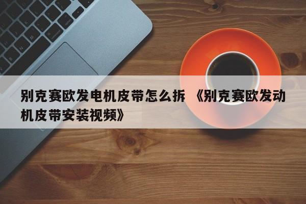 别克赛欧发电机皮带怎么拆 《别克赛欧发动机皮带安装视频》