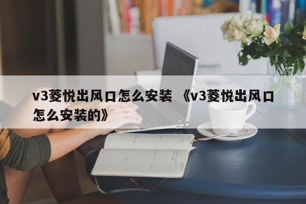 v3菱悦出风口怎么安装 《v3菱悦出风口怎么安装的》