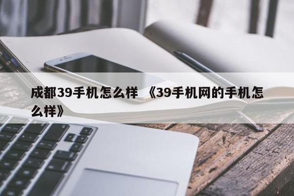 成都39手机怎么样 《39手机网的手机怎么样》