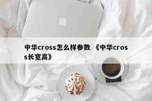 中华cross怎么样参数 《中华cross长宽高》