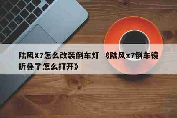 陆风X7怎么改装倒车灯 《陆风x7倒车镜折叠了怎么打开》