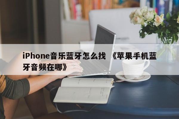 iPhone音乐蓝牙怎么找 《苹果手机蓝牙音频在哪》