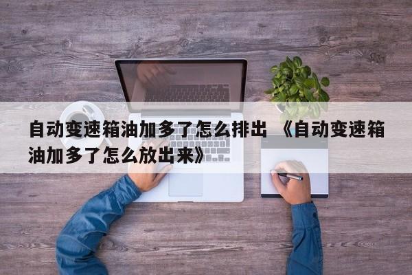 自动变速箱油加多了怎么排出 《自动变速箱油加多了怎么放出来》