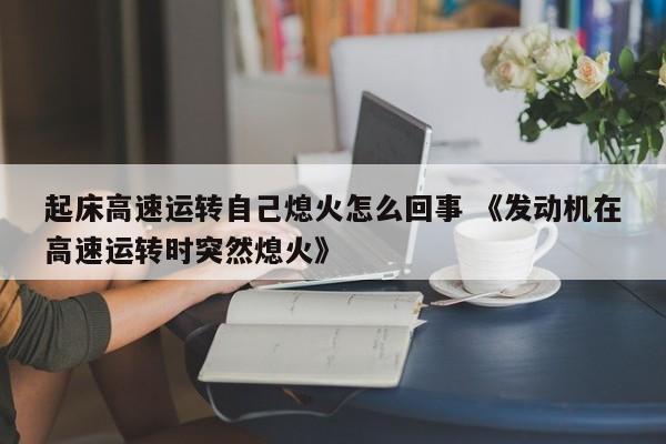 起床高速运转自己熄火怎么回事 《发动机在高速运转时突然熄火》