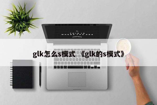 glk怎么s模式 《glk的s模式》