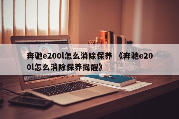 奔驰e200l怎么消除保养 《奔驰e200l怎么消除保养提醒》