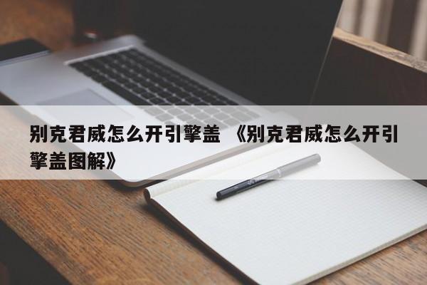 别克君威怎么开引擎盖 《别克君威怎么开引擎盖图解》