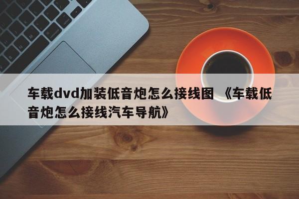 车载dvd加装低音炮怎么接线图 《车载低音炮怎么接线汽车导航》