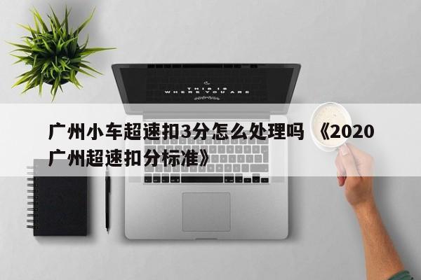 广州小车超速扣3分怎么处理吗 《2020广州超速扣分标准》