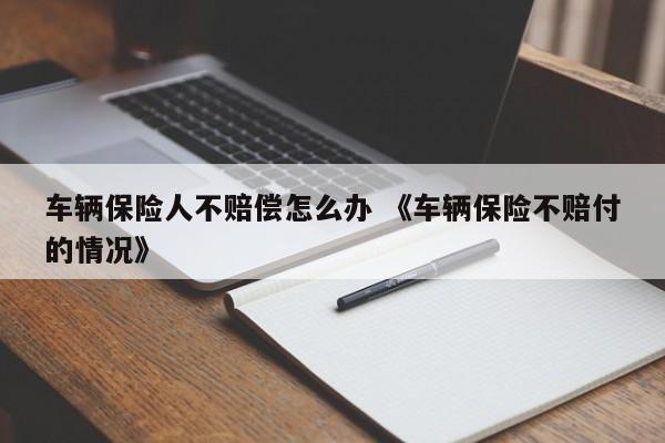 车辆保险人不赔偿怎么办 《车辆保险不赔付的情况》