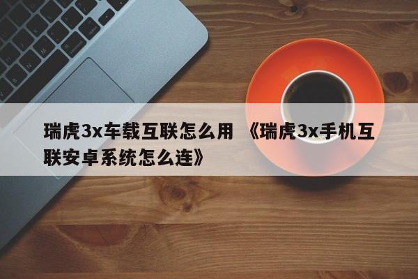 瑞虎3x车载互联怎么用 《瑞虎3x手机互联安卓系统怎么连》