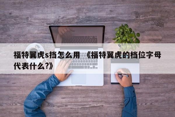 福特翼虎s挡怎么用 《福特翼虎的档位字母代表什么?》