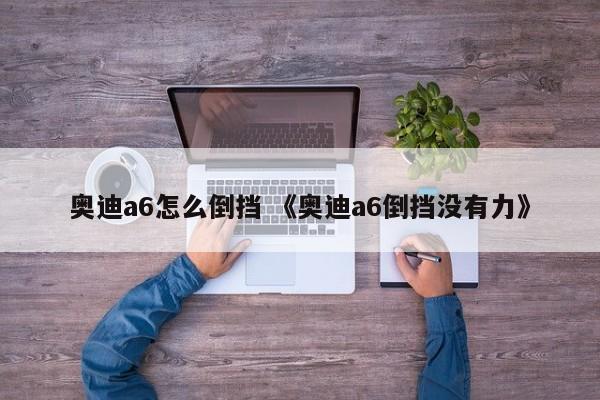 奥迪a6怎么倒挡 《奥迪a6倒挡没有力》